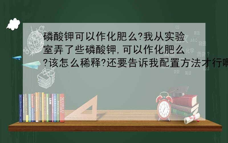 磷酸钾可以作化肥么?我从实验室弄了些磷酸钾,可以作化肥么?该怎么稀释?还要告诉我配置方法才行啊