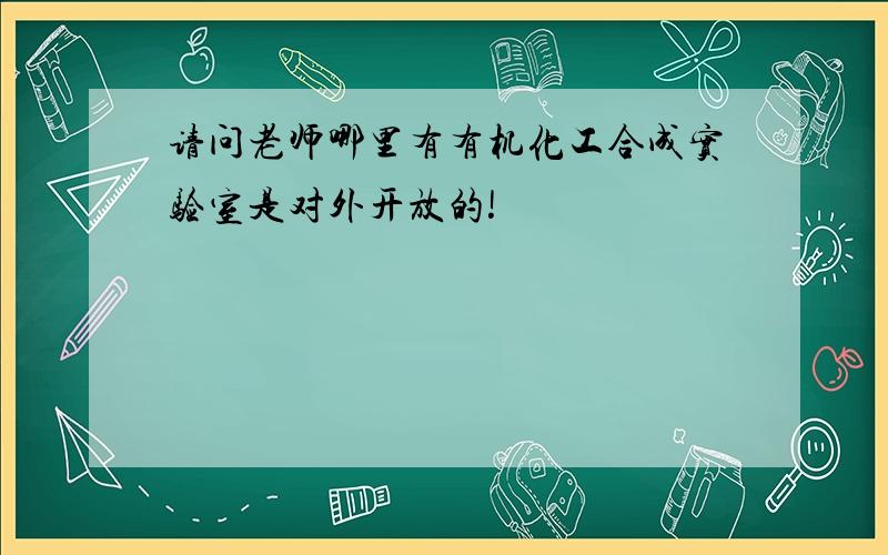 请问老师哪里有有机化工合成实验室是对外开放的!