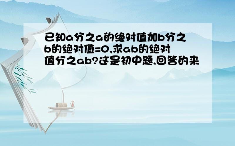 已知a分之a的绝对值加b分之b的绝对值=0,求ab的绝对值分之ab?这是初中题,回答的来