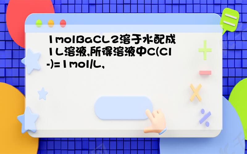 1molBaCL2溶于水配成1L溶液,所得溶液中C(Cl-)=1mol/L,