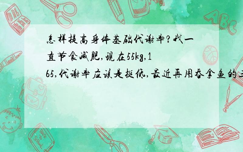 怎样提高身体基础代谢率?我一直节食减肥,现在55kg,165,代谢率应该是挺低,最近再用吞拿鱼的三日减肥法,只减了不到3斤,而且只要正常吃东西就会复胖,我想在一个月内改变这样的身体现状,并