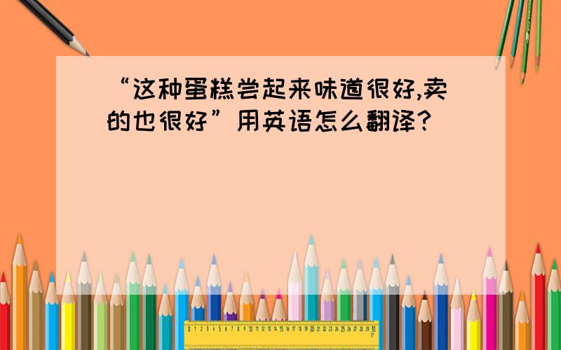 “这种蛋糕尝起来味道很好,卖的也很好”用英语怎么翻译?