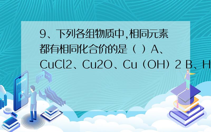 9、下列各组物质中,相同元素都有相同化合价的是（ ）A、CuCl2、Cu2O、Cu（OH）2 B、H2SO3、Na2SO3、SO3C、H3PO4、Ca3（PO4）2、P2O5 D、NO2、N2O4、NaNO2相同元素是那几个，还有数字全部是下标