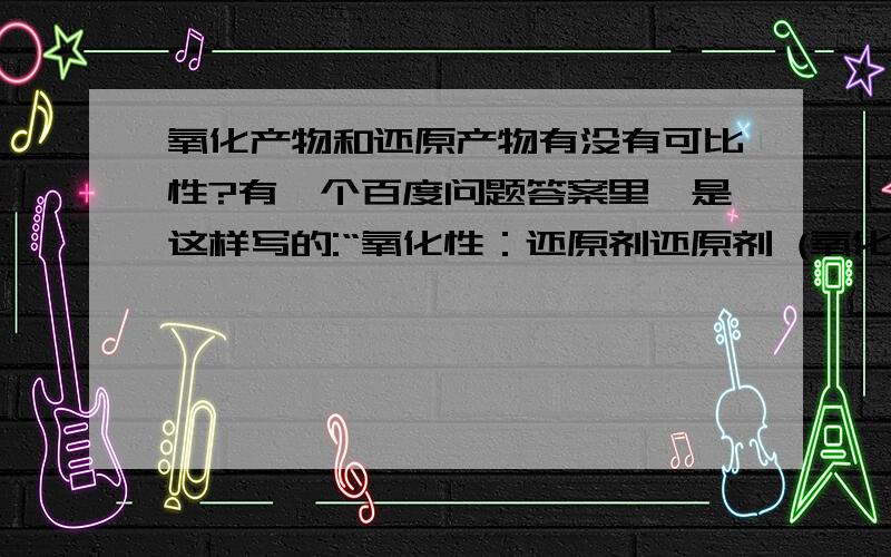 氧化产物和还原产物有没有可比性?有一个百度问题答案里、是这样写的:“氧化性：还原剂还原剂 (氧化性）氧化产物和还原产物有没有可比性、、不然怎么 会出现百度那个答案呢?