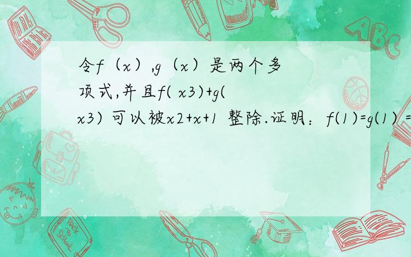 令f（x）,g（x）是两个多项式,并且f( x3)+g(x3) 可以被x2+x+1 整除.证明：f(1)=g(1) =0(以上数字为上标