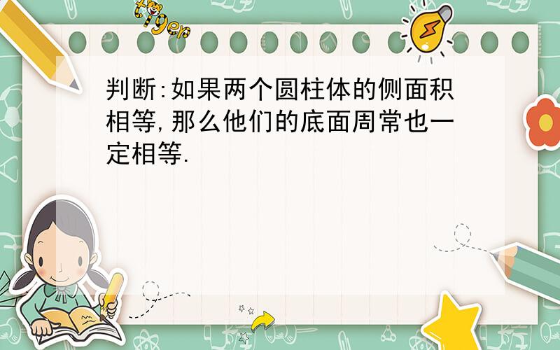 判断:如果两个圆柱体的侧面积相等,那么他们的底面周常也一定相等.