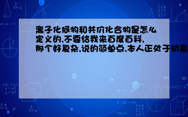 离子化何物和共价化合物是怎么定义的,不要给我来百度百科,那个好复杂,说的简单点,本人正处于初高中衔接状态.