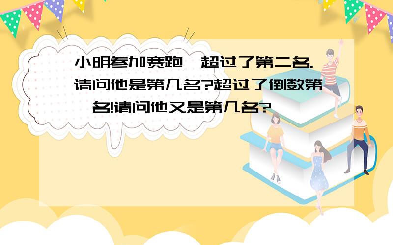 小明参加赛跑,超过了第二名.请问他是第几名?超过了倒数第一名!请问他又是第几名?