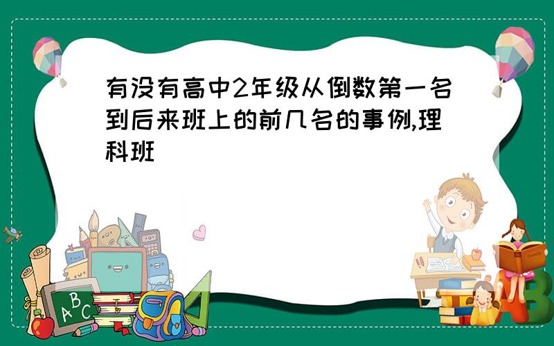 有没有高中2年级从倒数第一名到后来班上的前几名的事例,理科班