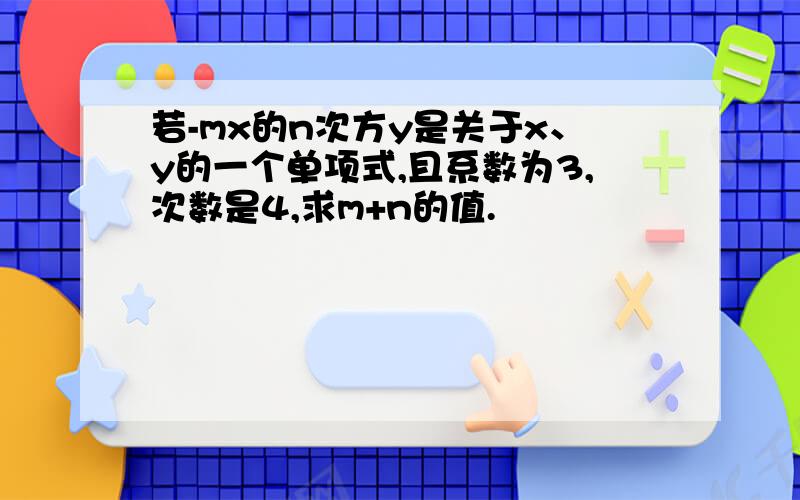 若-mx的n次方y是关于x、y的一个单项式,且系数为3,次数是4,求m+n的值.