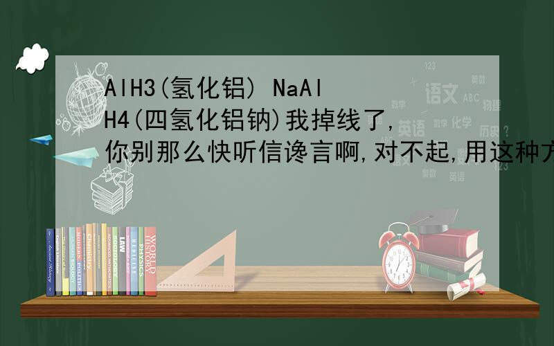 AlH3(氢化铝) NaAlH4(四氢化铝钠)我掉线了,你别那么快听信谗言啊,对不起,用这种方式给你解达:AlH3+3H2O===Al(OH)3↓+3H2 ↑NaAlH4+2H2O===NaAlO2↓+4H2↑ 下次直接向我提问吧!对不起,这不是提问,而是给一