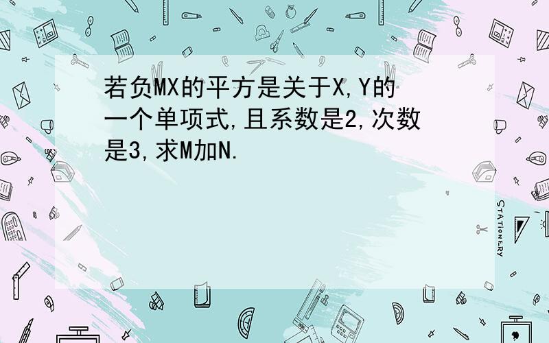 若负MX的平方是关于X,Y的一个单项式,且系数是2,次数是3,求M加N.