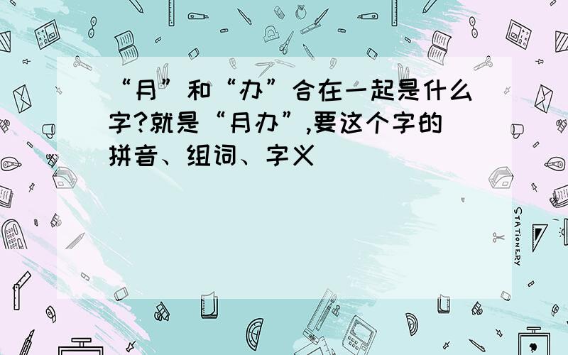 “月”和“办”合在一起是什么字?就是“月办”,要这个字的拼音、组词、字义