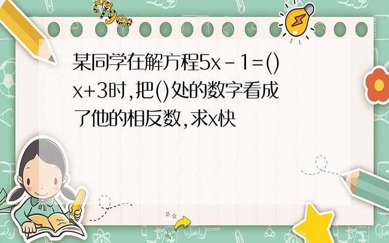 某同学在解方程5x-1=()x+3时,把()处的数字看成了他的相反数,求x快