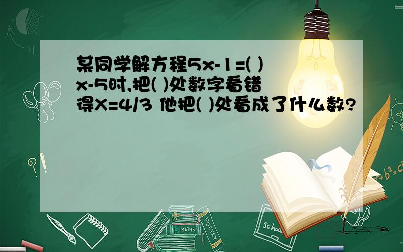 某同学解方程5x-1=( )x-5时,把( )处数字看错得X=4/3 他把( )处看成了什么数?