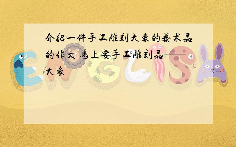 介绍一件手工雕刻大象的艺术品的作文 马上要手工雕刻品——大象