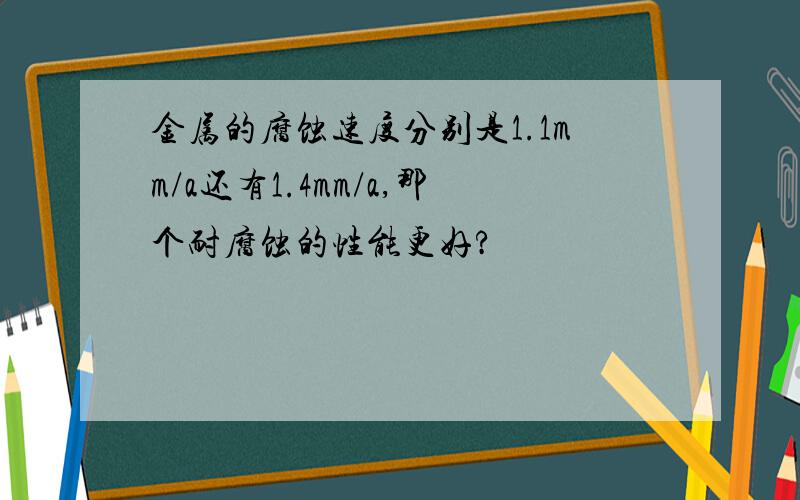 金属的腐蚀速度分别是1.1mm/a还有1.4mm/a,那个耐腐蚀的性能更好?