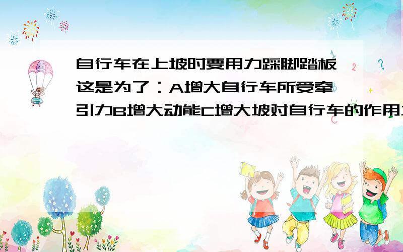 自行车在上坡时要用力踩脚踏板这是为了：A增大自行车所受牵引力B增大动能C增大坡对自行车的作用力如题