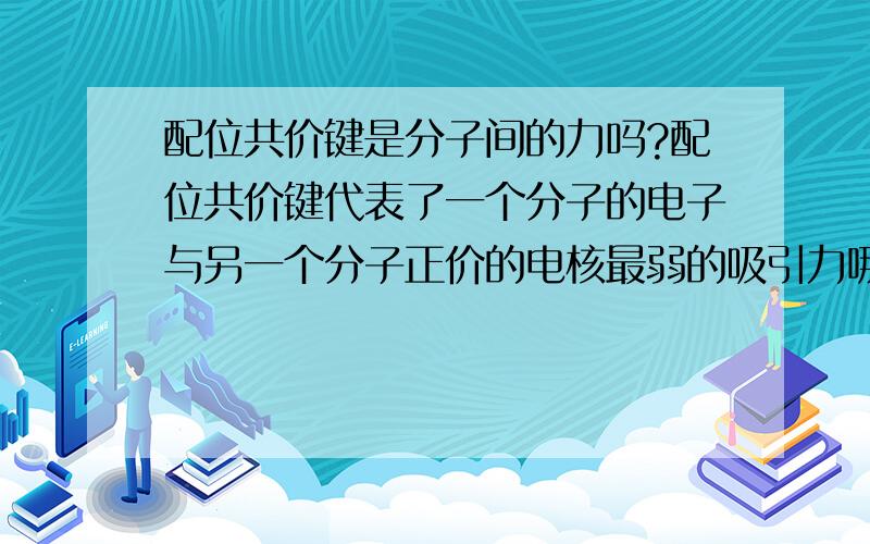 配位共价键是分子间的力吗?配位共价键代表了一个分子的电子与另一个分子正价的电核最弱的吸引力哪里错了?