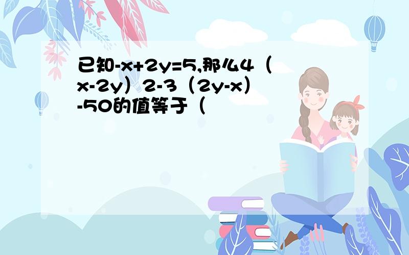 已知-x+2y=5,那么4（x-2y）2-3（2y-x）-50的值等于（