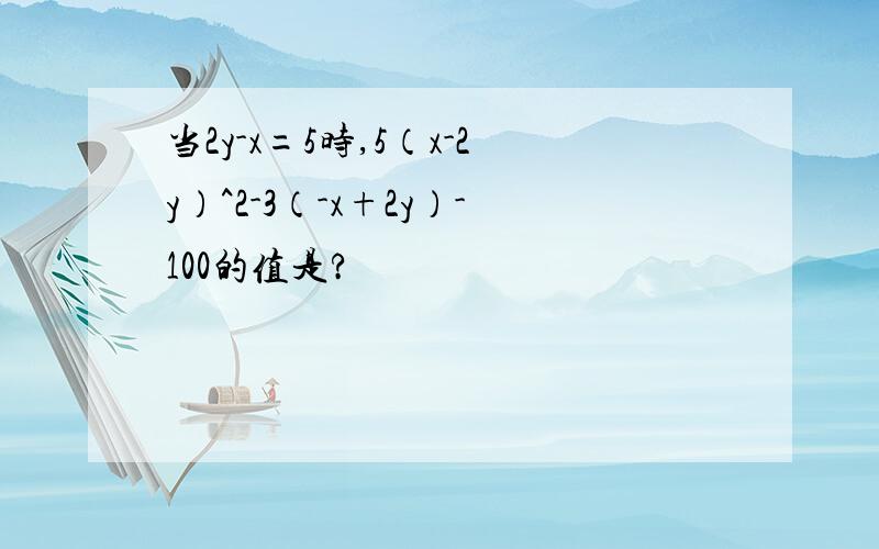 当2y-x=5时,5（x-2y）^2-3（-x+2y）-100的值是?