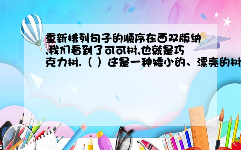 重新排列句子的顺序在西双版纳,我们看到了可可树,也就是巧克力树.（ ）这是一种矮小的、漂亮的树.（ ）椭圆形的、橙黄色的,表面上还有一些棱形的果实.（ ）在西双版纳,我们看到了可可