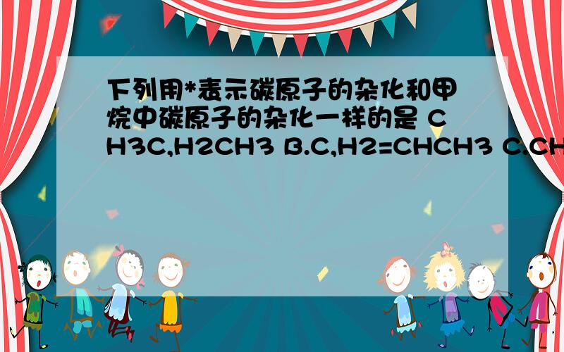 下列用*表示碳原子的杂化和甲烷中碳原子的杂化一样的是 CH3C,H2CH3 B.C,H2=CHCH3 C.CH2=CHCH3 D.CH2=CHC,H3 说明理由阿谢谢