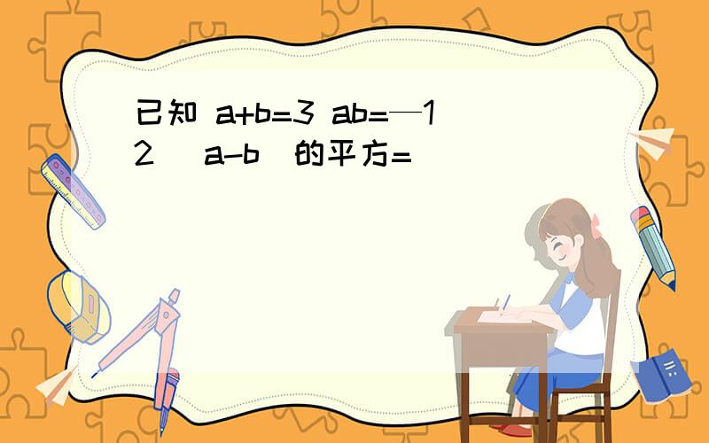 已知 a+b=3 ab=—12 （a-b）的平方= （ ）