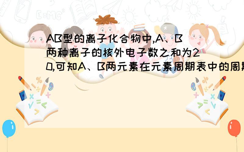 AB型的离子化合物中,A、B两种离子的核外电子数之和为20,可知A、B两元素在元素周期表中的周期序数分别为 2氯化锂不是也可以吗?