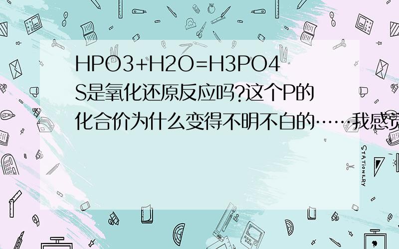 HPO3+H2O=H3PO4S是氧化还原反应吗?这个P的化合价为什么变得不明不白的……我感觉好像只有失电子没有得电子,不知道是怎么一回事,