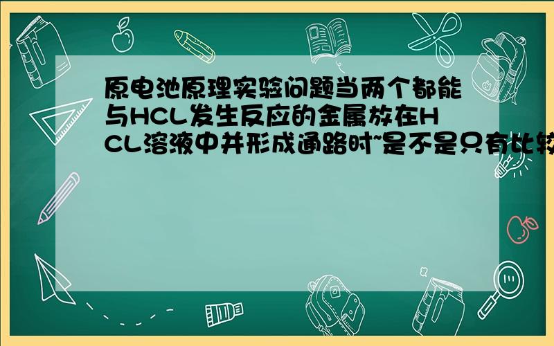 原电池原理实验问题当两个都能与HCL发生反应的金属放在HCL溶液中并形成通路时~是不是只有比较活泼的金属发生氧化反应?