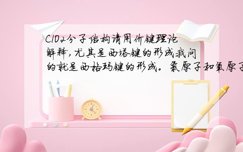 ClO2分子结构请用价键理论解释,尤其是西塔键的形成我问的就是西格玛键的形成。氯原子和氧原子分别给出几个电子