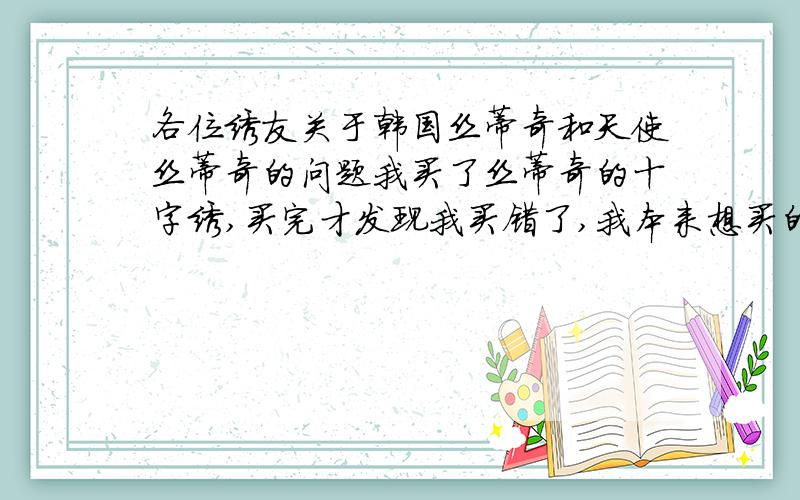 各位绣友关于韩国丝蒂奇和天使丝蒂奇的问题我买了丝蒂奇的十字绣,买完才发现我买错了,我本来想买的原来是韩国丝蒂奇,却买成了天使丝蒂奇,我见它色泽跟光度挺好的,且我也秀了一部分