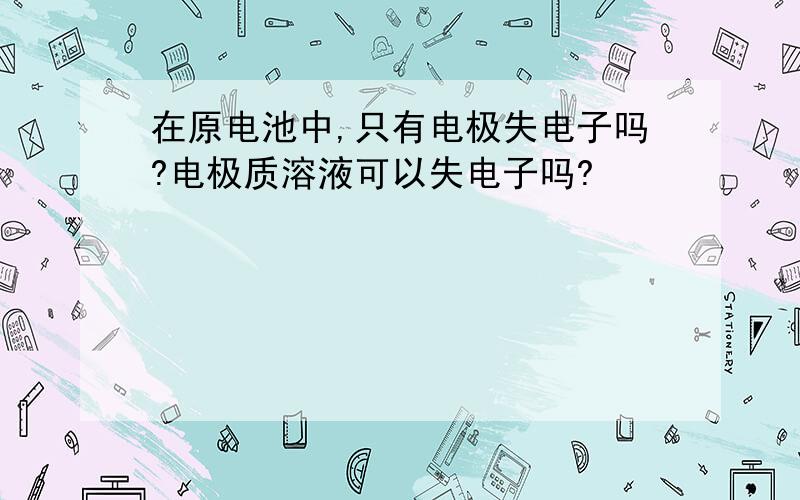 在原电池中,只有电极失电子吗?电极质溶液可以失电子吗?