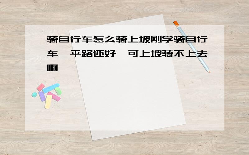 骑自行车怎么骑上坡刚学骑自行车,平路还好,可上坡骑不上去啊