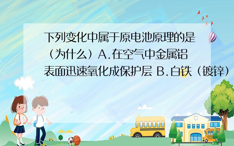 下列变化中属于原电池原理的是（为什么）A.在空气中金属铝表面迅速氧化成保护层 B.白铁（镀锌）表面有划损时,也能阻止铁被氧化 C.红热的铁丝与水接触后形成蓝黑色保护层 D.铁与稀硫酸