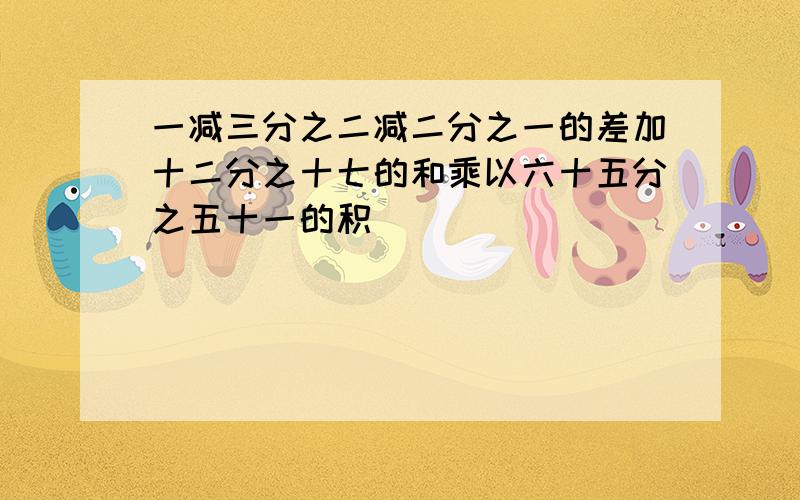 一减三分之二减二分之一的差加十二分之十七的和乘以六十五分之五十一的积