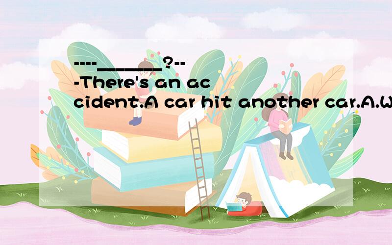 ----_______?---There's an accident.A car hit another car.A.Where's the car B.Waht's on C.What's in D.What's are they doing