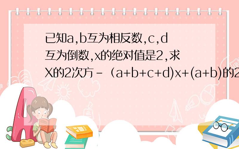 已知a,b互为相反数,c,d互为倒数,x的绝对值是2,求X的2次方－（a+b+c+d)x+(a+b)的2009次方＋（－cd)的2009次方的值明天就交