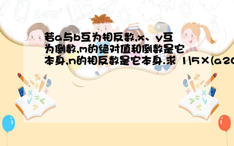 若a与b互为相反数,x、y互为倒数,m的绝对值和倒数是它本身,n的相反数是它本身.求 1\5×(a2009+b2009)-9×(1\xy)2008+(-m)2007-n2006 的值