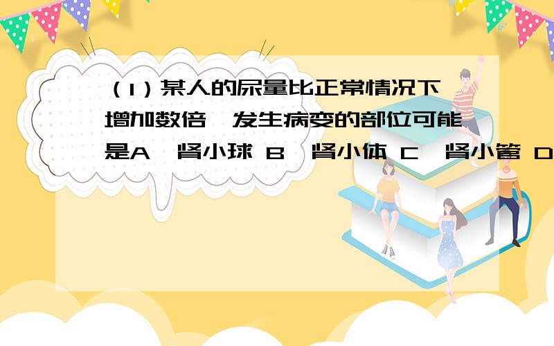 （1）某人的尿量比正常情况下增加数倍,发生病变的部位可能是A、肾小球 B、肾小体 C、肾小管 D、肾小囊（2）呼气时,肋骨间的肌肉和（ ）舒张使得胸腔积 （ ）肺便收缩,肺内气体压力相应