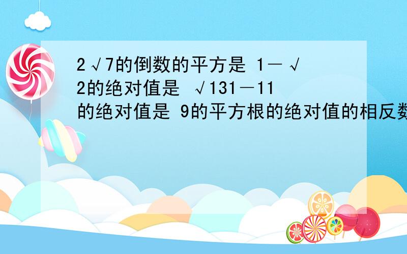 2√7的倒数的平方是 1－√2的绝对值是 √131－11的绝对值是 9的平方根的绝对值的相反数是√2+√3的相反数是√2－√3的相反数的绝对值是√2－√7的绝对值与√7－√2+√6的相反数之和的倒数