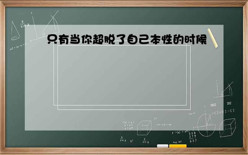 只有当你超脱了自己本性的时候