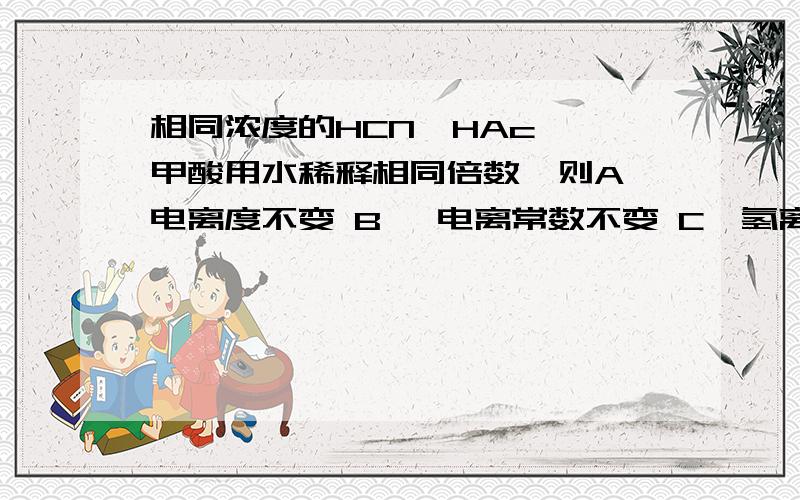 相同浓度的HCN,HAc,苯甲酸用水稀释相同倍数,则A、电离度不变 B、 电离常数不变 C、氢离子浓度均不变 D、以上说法均错误