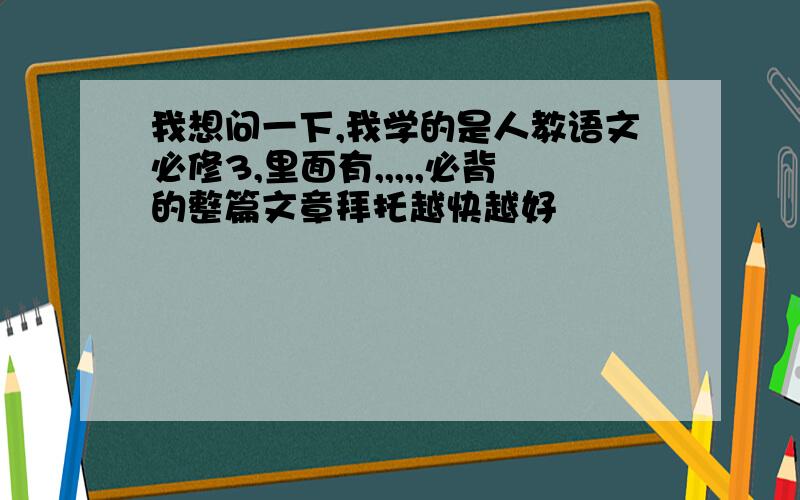 我想问一下,我学的是人教语文必修3,里面有,,,,,必背的整篇文章拜托越快越好