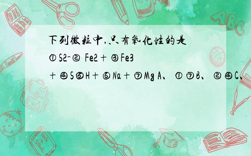 下列微粒中,只有氧化性的是 ①S2-② Fe2+③Fe3+④S⑤H+⑥Na+⑦Mg A、①⑦B、②④C、③⑤⑥D、②④⑤⑥