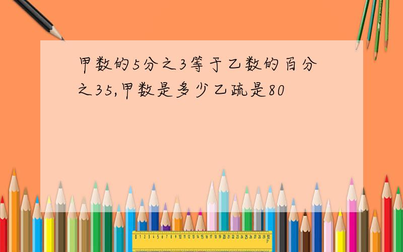 甲数的5分之3等于乙数的百分之35,甲数是多少乙疏是80