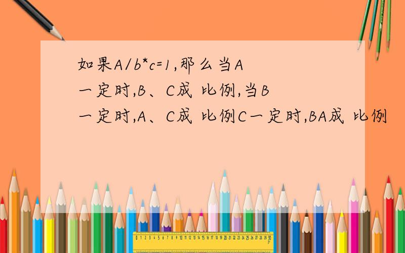 如果A/b*c=1,那么当A一定时,B、C成 比例,当B一定时,A、C成 比例C一定时,BA成 比例