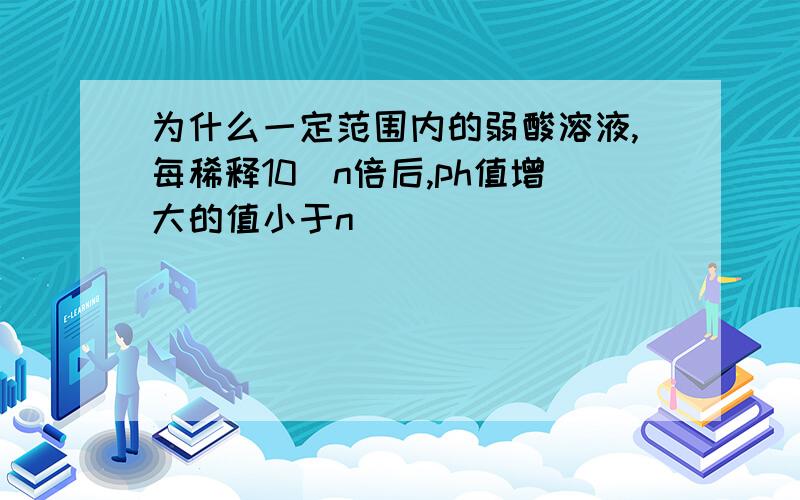 为什么一定范围内的弱酸溶液,每稀释10^n倍后,ph值增大的值小于n