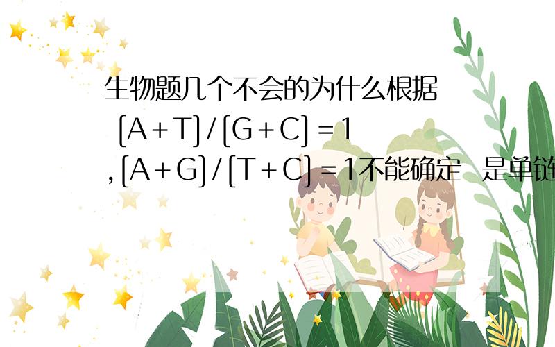 生物题几个不会的为什么根据  [A＋T]/[G＋C]＝1,[A＋G]/[T＋C]＝1不能确定  是单链还是 双链  怎么 判断  2.F1代AaBb自交 在F2代2400株中重组型大约有900株    为什么